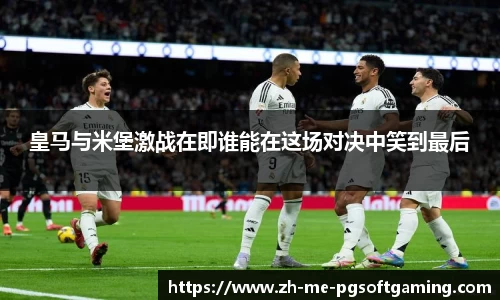 皇马与米堡激战在即谁能在这场对决中笑到最后