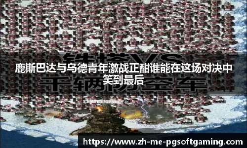 鹿斯巴达与乌德青年激战正酣谁能在这场对决中笑到最后