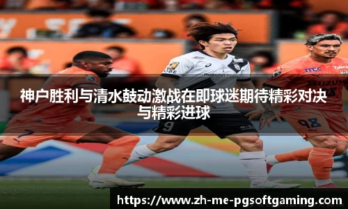 神户胜利与清水鼓动激战在即球迷期待精彩对决与精彩进球