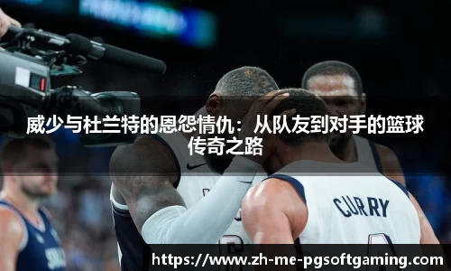 威少与杜兰特的恩怨情仇：从队友到对手的篮球传奇之路