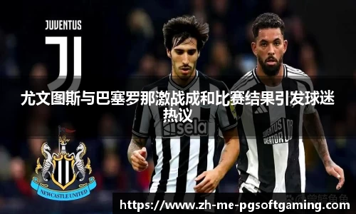 尤文图斯与巴塞罗那激战成和比赛结果引发球迷热议