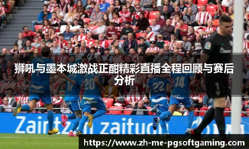 狮吼与墨本城激战正酣精彩直播全程回顾与赛后分析