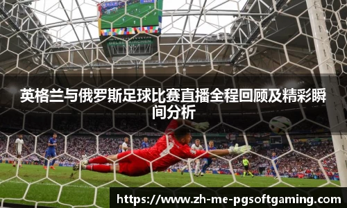 英格兰与俄罗斯足球比赛直播全程回顾及精彩瞬间分析