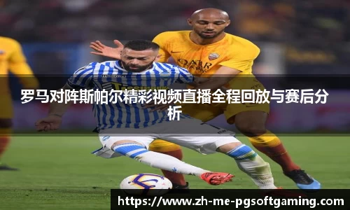 罗马对阵斯帕尔精彩视频直播全程回放与赛后分析
