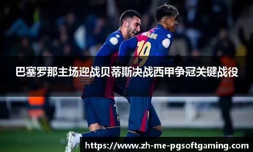 巴塞罗那主场迎战贝蒂斯决战西甲争冠关键战役