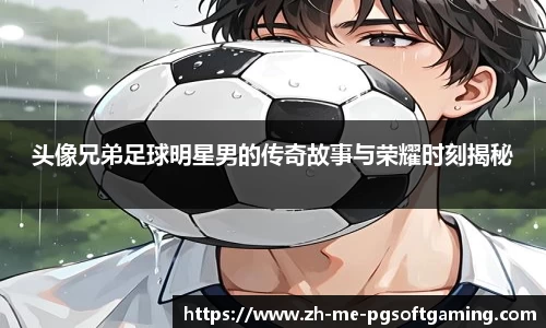 头像兄弟足球明星男的传奇故事与荣耀时刻揭秘