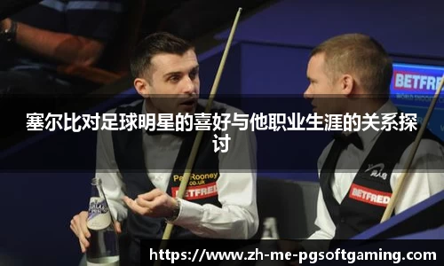 塞尔比对足球明星的喜好与他职业生涯的关系探讨
