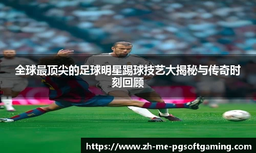 全球最顶尖的足球明星踢球技艺大揭秘与传奇时刻回顾