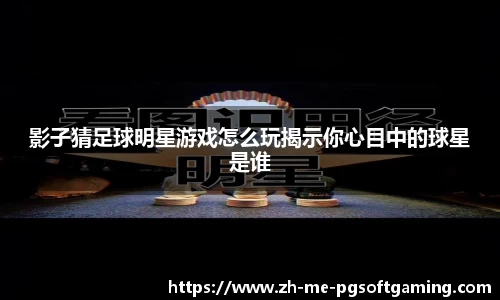 影子猜足球明星游戏怎么玩揭示你心目中的球星是谁