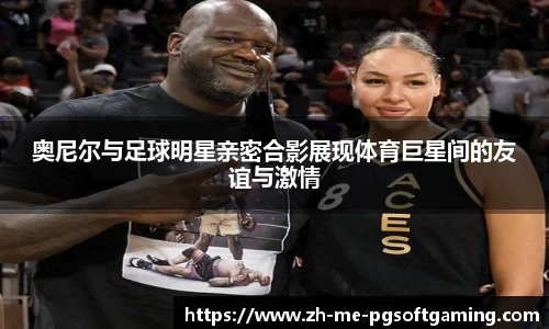 奥尼尔与足球明星亲密合影展现体育巨星间的友谊与激情